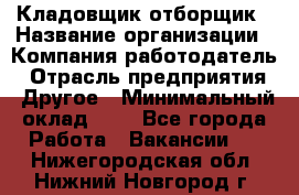 Кладовщик-отборщик › Название организации ­ Компания-работодатель › Отрасль предприятия ­ Другое › Минимальный оклад ­ 1 - Все города Работа » Вакансии   . Нижегородская обл.,Нижний Новгород г.